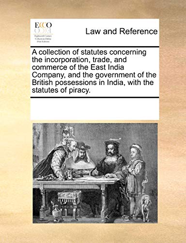 A Collection of Statutes Concerning the Incorporation, Trade, and Commerce of the East India Company, and the Government of the British Possessions in India, with the Statutes of Piracy. - Multiple Contributors