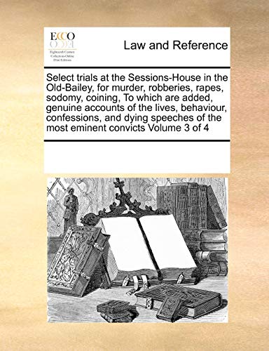 9780699125314: Select Trials at the Sessions-House in the Old-Bailey, for Murder, Robberies, Rapes, Sodomy, Coining, to Which Are Added, Genuine Accounts of the ... of the Most Eminent Convicts Volume 3 of 4