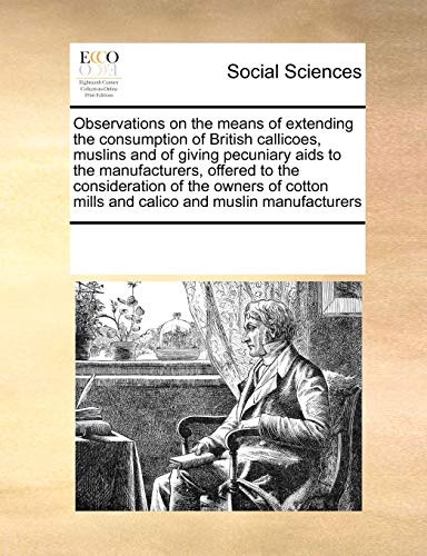 Immagine dell'editore per Observations on the Means of Extending the Consumption of British Callicoes, Muslins and of Giving Pecuniary AIDS to the Manufacturers, Offered to the ... Mills and Calico and Muslin Manufacturers venduto da Ria Christie Collections