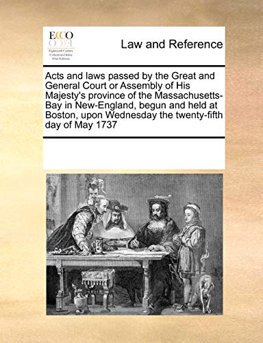 Acts and Laws Passed by the Great and General Court or Assembly of His Majesty s Province of the Massachusetts-Bay in New-England, Begun and Held at Boston, Upon Wednesday the Twenty-Fifth Day of May 1737 (Paperback) - Multiple Contributors