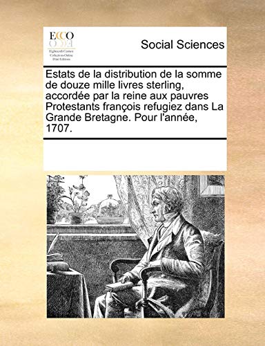 Estats de La Distribution de La Somme de Douze Mille Livres Sterling, Accordee Par La Reine Aux Pauvres Protestants Francois Refugiez Dans La Grande Bretagne. Pour L Annee, 1707. (Paperback) - Multiple Contributors