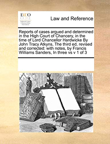 Reports of Cases Argued and Determined in the High Court of Chancery, in the Time of Lord Chancellor Hardwicke by John Tracy Atkyns, the Third Ed, Revised and Corrected: With Notes, by Francis Williams Sanders, in Three Vs V 1 of 3 (Paperback) - Multiple Contributors