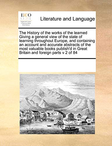 9780699163538: The History of the works of the learned Giving a general view of the state of learning throughout Europe, and containing an account and accurate ... in Great Britain and foreign parts v 2 of 84