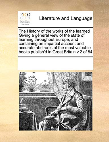 9780699164009: The History of the works of the learned Giving a general view of the state of learning throughout Europe, and containing an impartial account and ... books publish'd in Great Britain v 2 of 84