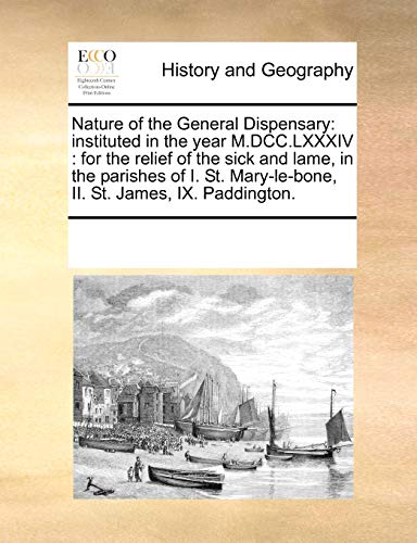 Nature of the General Dispensary instituted in the year M.DCC.LXXXIV for the relief of the sick and lame, in the parishes of I. St. Mary-le-bone, II. St. James, IX. Paddington.