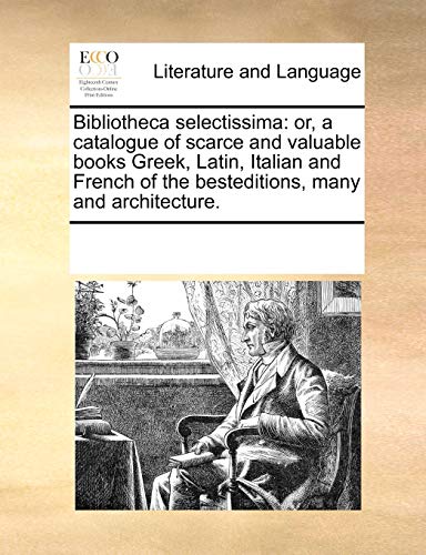 9780699170376: Bibliotheca selectissima: or, a catalogue of scarce and valuable books Greek, Latin, Italian and French of the besteditions, many and architecture.