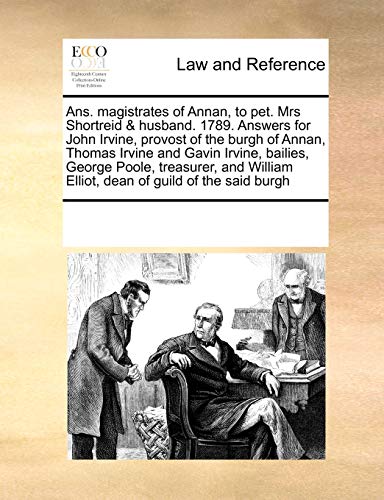 ANS. Magistrates of Annan, to Pet. Mrs Shortreid & Husband. 1789. Answers for John Irvine, Provost of the Burgh of Annan, Thomas Irvine and Gavin ... Elliot, Dean of Guild of the Said Burgh