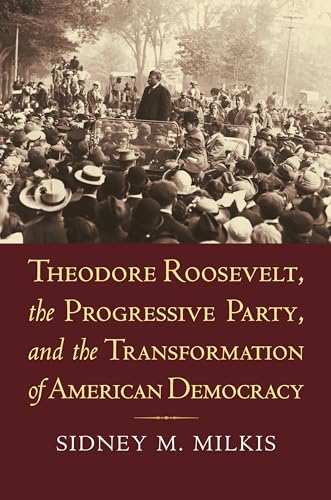 Theodore Roosevelt, the Progressive Party, and the Transformation of American Democracy