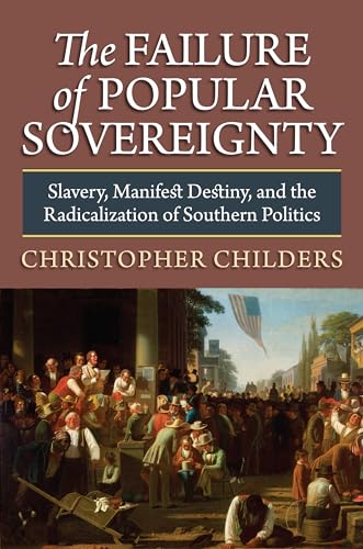 The Failure Of Popular Sovereignty: Slavery, Manifest Destiny, And The Radicalization Of Southern...