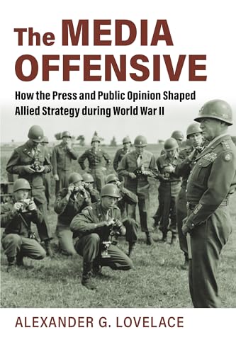 

The Media Offensive: How the Press and Public Opinion Shaped Allied Strategy during World War II (Studies in Civil-military Relations)