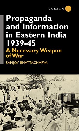 Propaganda and Information in Eastern India 1939-45: A Necessary Weapon of War - Sanjoy Bhattacharya