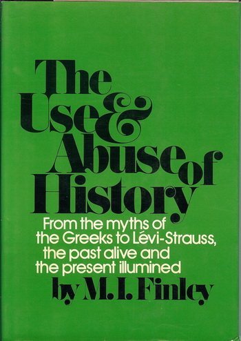 The Use and Abuse of History: From the Myths of the Greeks to Levi-Strauss, the Past Alive and the Present Illumined - Sir Moses I. Finley