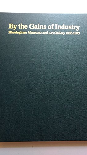 By the Gains of Industry: Birmingham Museums and Art Gallery, 1885 - 1985