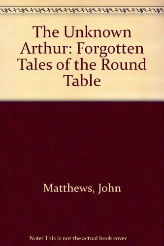 The Unknown Arthur: Forgotten Tales of the Round Table (9780713727340) by John Matthews