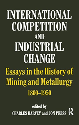 International Competition and Industrial Change: Essays in the History of Mining and Metallurgy 1800-1950 (9780714634104) by Harvey, Charles; Press, Jon