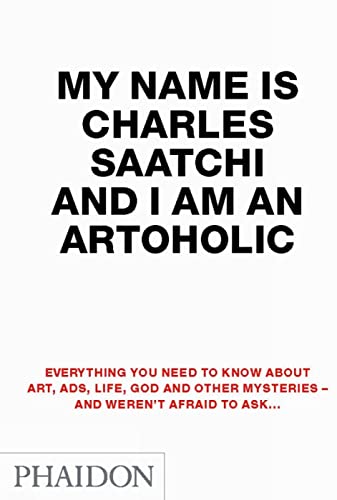 Beispielbild fr My Name Is Charles Saatchi and I Am an Artoholic : Everything You Need to Know about Art, Ads, Life, God and Other Mysteries and Weren't Afraid to Ask zum Verkauf von Better World Books