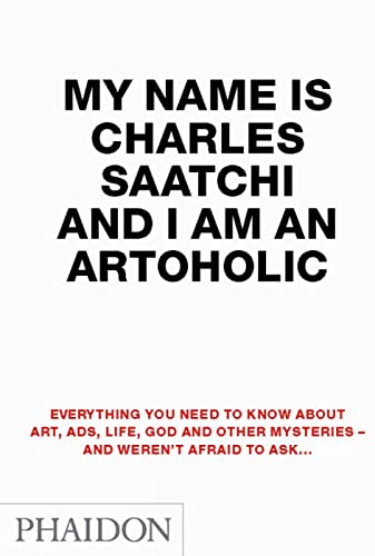 9780714857473: My Name Is Charles Saatchi And I Am An Artoholic: Everything You Need To Know About Art, Ads, Life, God And Other Mysteries And Weren't Afraid To Ask