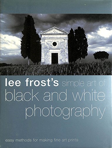 Lee Frost's Simple Art of Black and White Photography: Easy Methods for Making Fine Art Prints - Frost, Lee