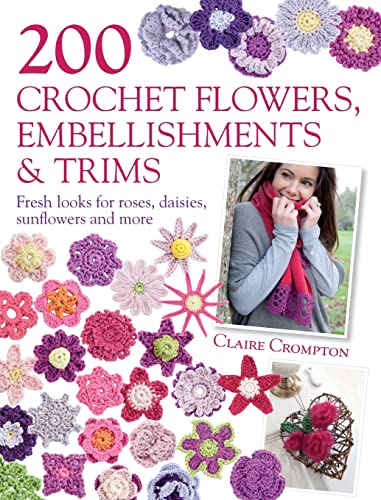 200 Crochet Flowers, Embellishments & Trims: 200 Designs to Add a Crocheted Finish to All Your Clothes and Accessories - Claire Crompton