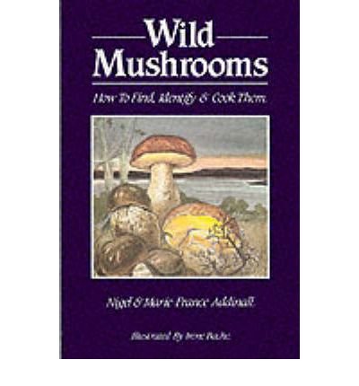 Wild Mushrooms How to Find, Identify and Cook Them
