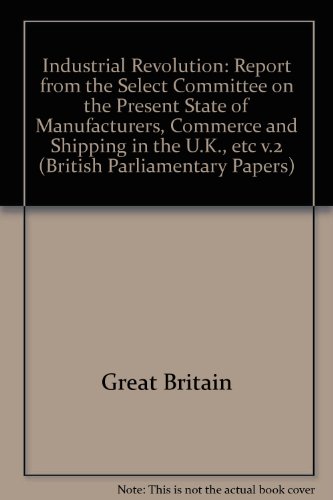 Industrial Revolution: Report from the Select Committee on the Present State of Manufacturers, Commerce and Shipping in the U.K., etc v.2 (British Parliamentary Papers) (9780716501824) by Great Britain