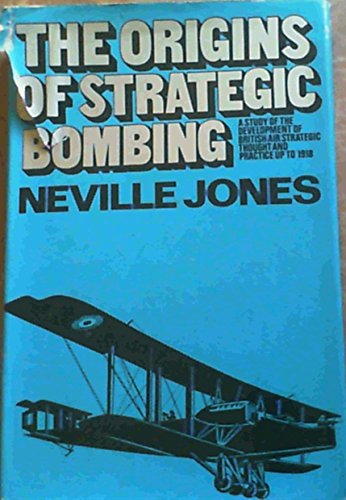 The Origins of Strategic Bombing: A Study of the Development of British Air Strategic Thought and Practice up to 1918 (9780718300937) by Jones, Neville