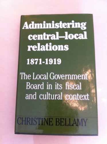 Administering Central-Local Relations, 1871-1919: The Local Government Board in Its Fiscal and Cultural Context (9780719017575) by Bellamy, Christine