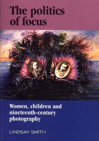 The Politics of Focus: Women, Children, and Nineteenth-Century Photography (The Critical Image) (9780719042614) by Smith, Lindsay