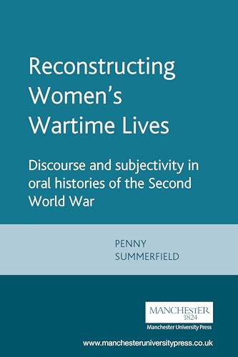 Reconstructing Women's Wartime Lives: Discourse and subjectivity in oral histories of the Second World War - Summerfield, Penny