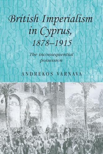 British imperialism in Cyprus, 1878-1915 : The inconsequential possession - Andrekos Varnava