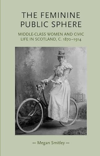 Stock image for Feminine Public Sphere: Middle-Class Women & Civic Life in Scotland, c. 1870-1914 for sale by Powell's Bookstores Chicago, ABAA