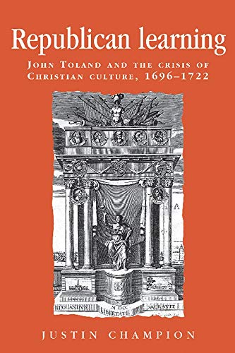 Republican learning: John Toland and the crisis of Christian culture, 1696â€“1722 (Politics, Culture and Society in Early Modern Britain) (9780719080494) by Champion, Justin