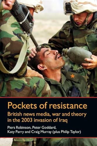 Pockets of resistance: British news media, war and theory in the 2003 invasion of Iraq (9780719084454) by Robinson, Piers; Goddard, Peter; Parry, Katy; Murray, Craig