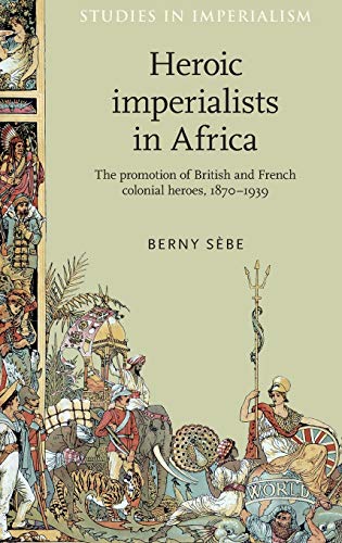 Stock image for Heroic imperialists in Africa: The promotion of British and French colonial heroes, 1870?1939 (Studies in Imperialism, 106) [Hardcover] Sbe, Berny; Thompson, Andrew and MacKenzie, John M. for sale by Brook Bookstore