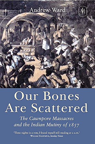 Our bones are scattered The Cawnpore massacres and the Indian mutiny of 1857 - Ward, Andrew