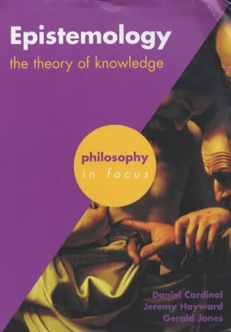 Epistemology: The Theory of Knowledge (Philosophy in Focus) (9780719579677) by Cardinal, Daniel; Hayward, Jeremy; Jones, Gerald