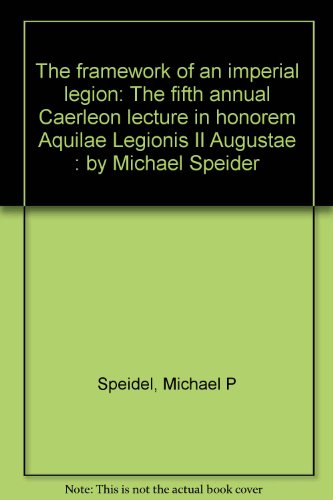 THE FRAMEWORK OF AN IMPERIAL LEGION The Fifth Annual Caerleon Lecture in Honorem Aquilae Legionis...