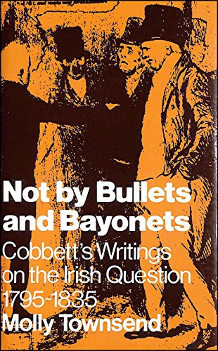 Not By Bullets and Bayonets; Cobbett's Writings on the Irish Questiom 1795-1835
