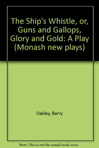 The ship's whistle, or, Guns and gallops, glory and gold: A play (Monash newplays) (9780726709968) by Barry Oakley