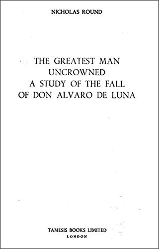 The Greatest Man Uncrowned: A Study of the Fall of Don Alvaro de Luna (MonografÃ­as A) (Volume 111) (9780729302111) by Round, Nicholas