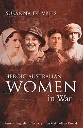 HEROIC AUSTRALIAN WOMEN IN WAR: ASTONISHING TALES OF BRAVERY FROM GALLIPOLI TO KOKODA