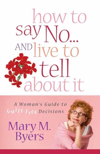 How to Say No...and Live to Tell About It: A Woman's Guide to Guilt-Free Decisions (9780736916875) by Byers, Mary