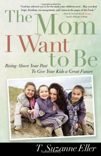 Stock image for The Mom I Want to Be: Rising Above Your Past to Give Your Kids a Great Future for sale by Your Online Bookstore