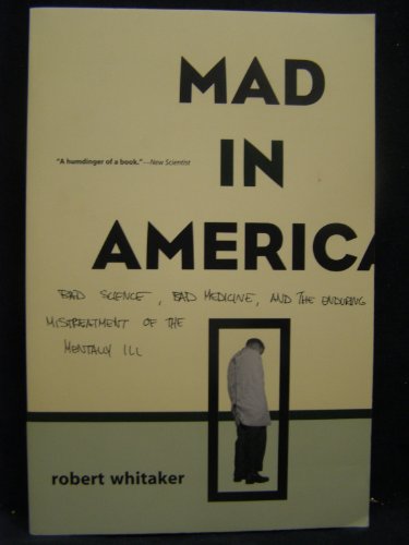 Mad In America; Bad Science, Bad Medicine, and The Enduring Mistreatment of the Mentally Ill