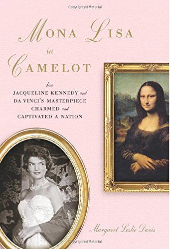Mona Lisa in Camelot; how Jacqueline Kennedy and Da Vinci's Masterpiece Charmed and Captivated A ...