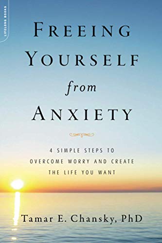 9780738214832: Freeing Yourself from Anxiety: The 4-Step Plan to Overcome Worry and Create the Life You Want: 4 Simple Steps to Overcome Worry and Create the Life You Want