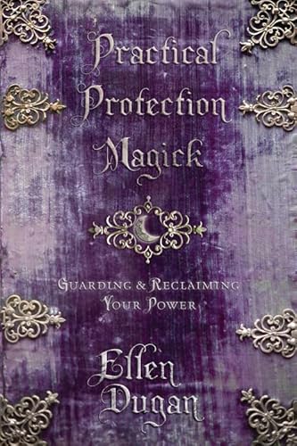 Practical Protection Magick: Guarding & Reclaiming Your Power (Ellen Dugan's Practical Magick, 1).