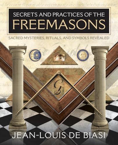 SECRETS AND PRACTICES OF THE FREEMASONS: Sacred Mysteries, Rituals & Symbols Revealed