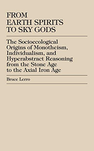 From Earth Spirits to Sky Gods: The Socioecological Origins of Monotheism, Individualism, and Hyper-Abstract Reasoning, From the Stone Age to the Axial Iron Age (9780739100981) by Lerro, Bruce