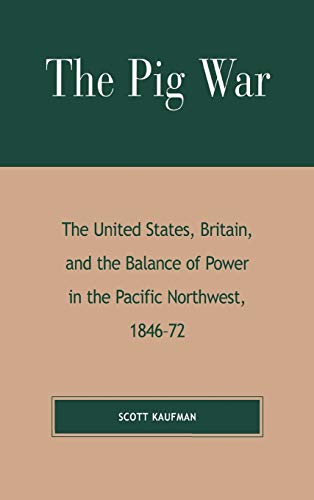 The Pig War: The United States, Britain, and the Balance of Power in the Pacific Northwest, 1846-1872 (9780739107294) by Kaufman, Scott